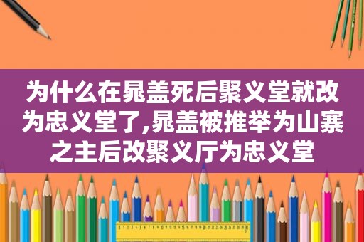 为什么在晁盖死后聚义堂就改为忠义堂了,晁盖被推举为山寨之主后改聚义厅为忠义堂