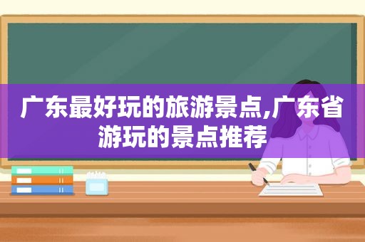 广东最好玩的旅游景点,广东省游玩的景点推荐