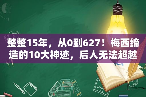 整整15年，从0到627！梅西缔造的10大神迹，后人无法超越