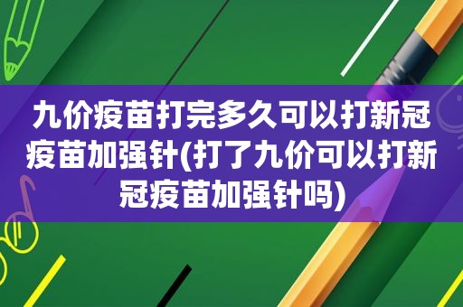 九价疫苗打完多久可以打新冠疫苗加强针(打了九价可以打新冠疫苗加强针吗)