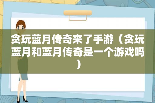 贪玩蓝月传奇来了手游（贪玩蓝月和蓝月传奇是一个游戏吗）