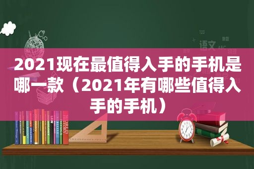 2021现在最值得入手的手机是哪一款（2021年有哪些值得入手的手机）