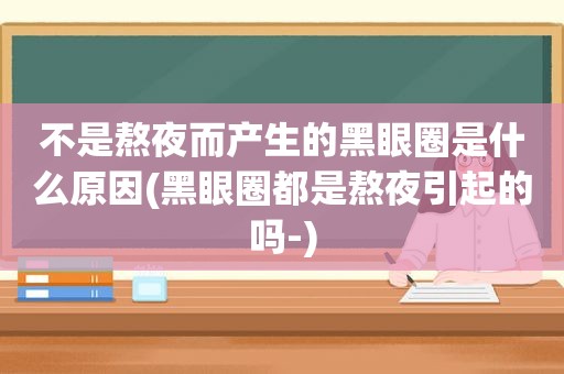 不是熬夜而产生的黑眼圈是什么原因(黑眼圈都是熬夜引起的吗-)