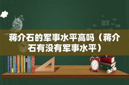 蒋介石的军事水平高吗（蒋介石有没有军事水平）