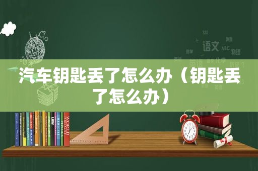 汽车钥匙丢了怎么办（钥匙丢了怎么办）