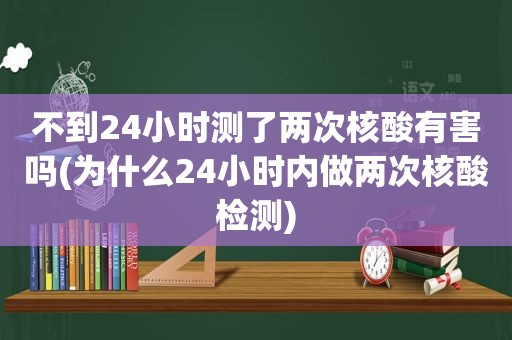 不到24小时测了两次核酸有害吗(为什么24小时内做两次核酸检测)