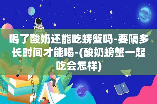 喝了酸奶还能吃螃蟹吗-要隔多长时间才能喝-(酸奶螃蟹一起吃会怎样)