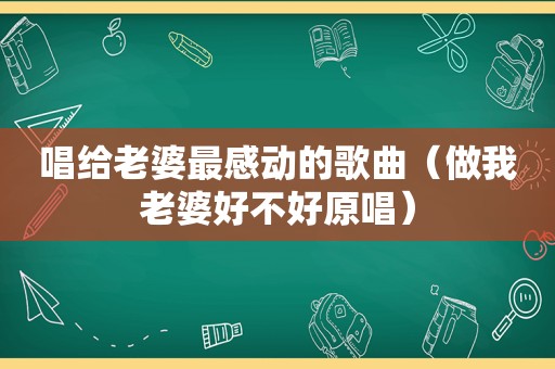 唱给老婆最感动的歌曲（做我老婆好不好原唱）