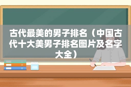 古代最美的男子排名（中国古代十大美男子排名图片及名字大全）