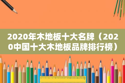 2020年木地板十大名牌（2020中国十大木地板品牌排行榜）