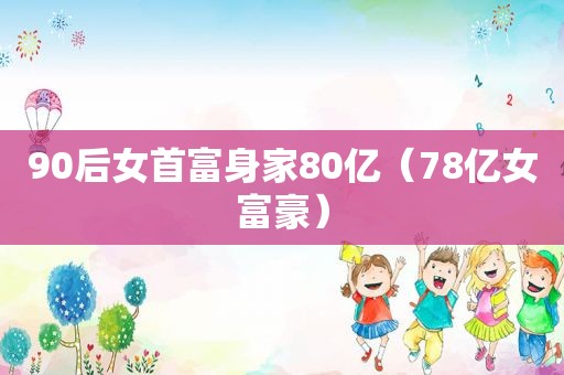 90后女首富身家80亿（78亿女富豪）