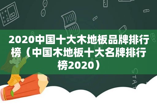 2020中国十大木地板品牌排行榜（中国木地板十大名牌排行榜2020）