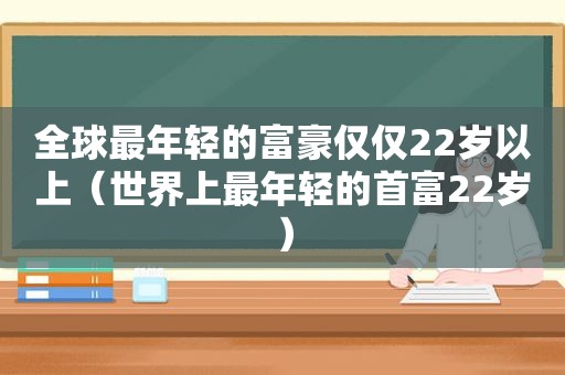 全球最年轻的富豪仅仅22岁以上（世界上最年轻的首富22岁）