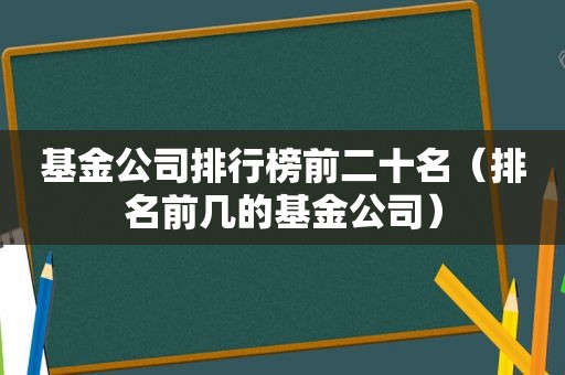 基金公司排行榜前二十名（排名前几的基金公司）