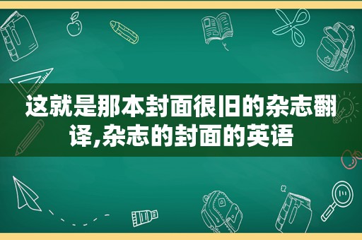 这就是那本封面很旧的杂志翻译,杂志的封面的英语