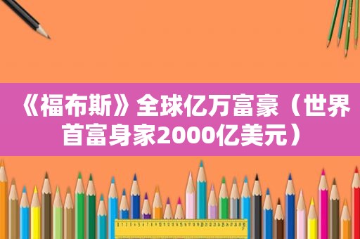 《福布斯》全球亿万富豪（世界首富身家2000亿美元）