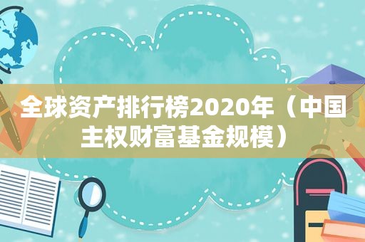 全球资产排行榜2020年（中国 *** 财富基金规模）