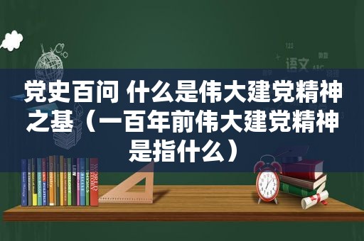 党史百问 什么是伟大建党精神之基（一百年前伟大建党精神是指什么）