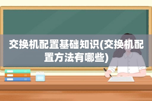 交换机配置基础知识(交换机配置方法有哪些)