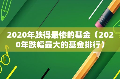 2020年跌得最惨的基金（2020年跌幅最大的基金排行）