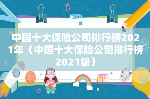 中国十大保险公司排行榜2021年（中国十大保险公司排行榜2021级）