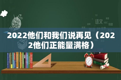 2022他们和我们说再见（2022他们正能量满格）