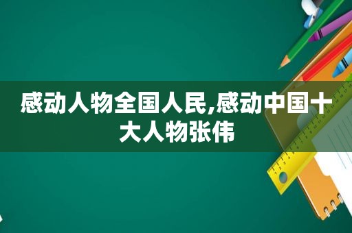 感动人物全国人民,感动中国十大人物张伟