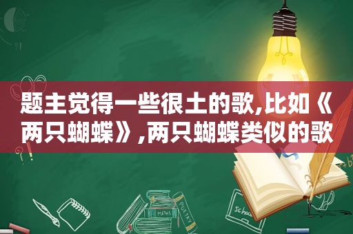 题主觉得一些很土的歌,比如《两只蝴蝶》,两只蝴蝶类似的歌