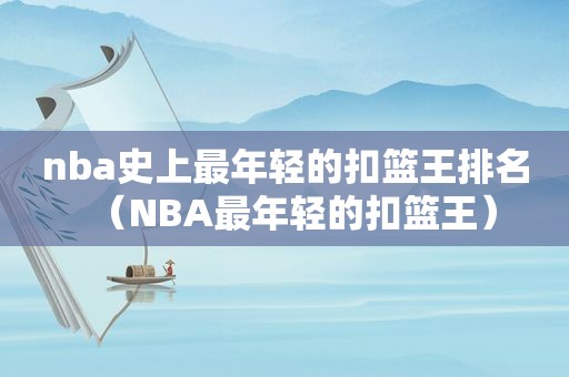 nba史上最年轻的扣篮王排名（NBA最年轻的扣篮王）