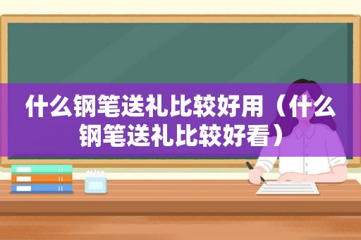 什么钢笔送礼比较好用（什么钢笔送礼比较好看）