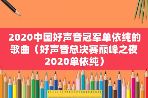 2020中国好声音冠军单依纯的歌曲（好声音总决赛巅峰之夜2020单依纯）