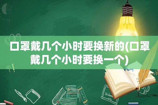 口罩戴几个小时要换新的(口罩戴几个小时要换一个)