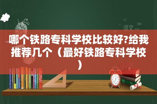 哪个铁路专科学校比较好?给我推荐几个（最好铁路专科学校）