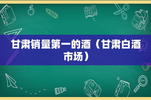 甘肃销量第一的酒（甘肃白酒市场）