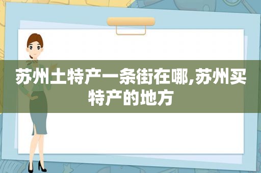 苏州土特产一条街在哪,苏州买特产的地方