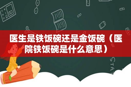 医生是铁饭碗还是金饭碗（医院铁饭碗是什么意思）