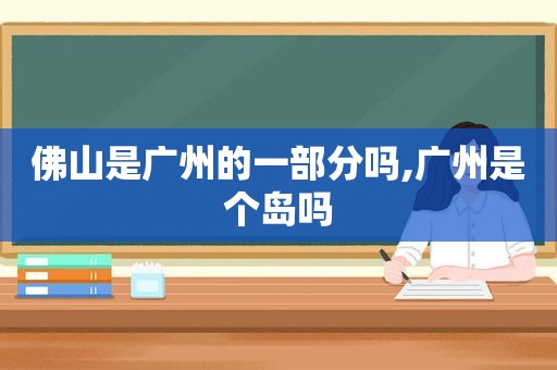 佛山是广州的一部分吗,广州是个岛吗