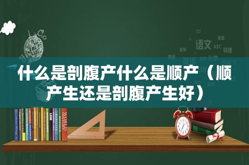 什么是剖腹产什么是顺产（顺产生还是剖腹产生好）