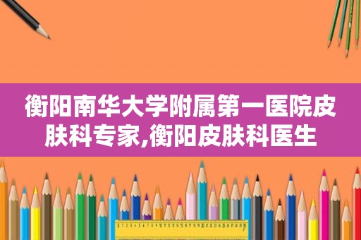 衡阳南华大学附属第一医院皮肤科专家,衡阳皮肤科医生