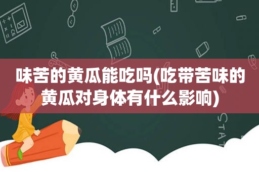 味苦的黄瓜能吃吗(吃带苦味的黄瓜对身体有什么影响)