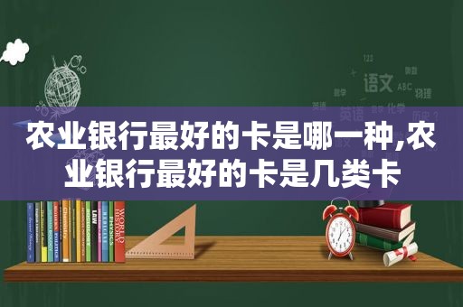 农业银行最好的卡是哪一种,农业银行最好的卡是几类卡