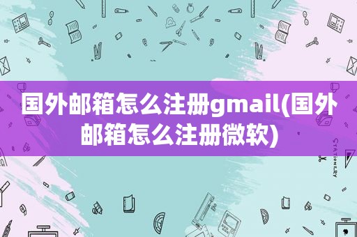 国外邮箱怎么注册gmail(国外邮箱怎么注册微软)