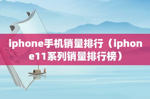 iphone手机销量排行（iphone11系列销量排行榜）