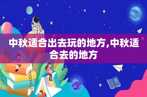 中秋适合出去玩的地方,中秋适合去的地方