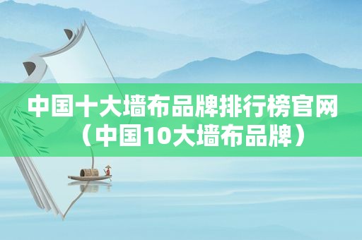 中国十大墙布品牌排行榜官网（中国10大墙布品牌）