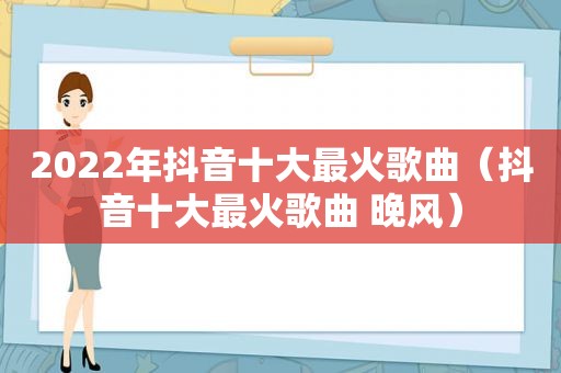 2022年抖音十大最火歌曲（抖音十大最火歌曲 晚风）