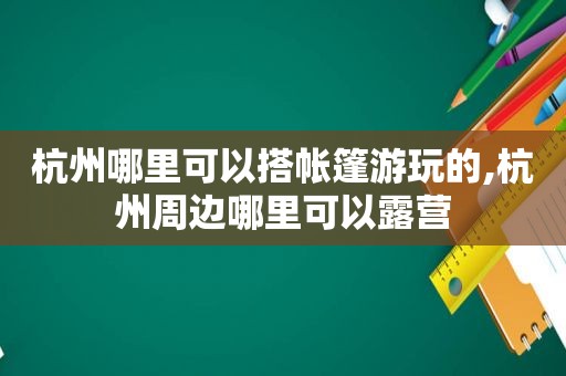 杭州哪里可以搭帐篷游玩的,杭州周边哪里可以露营