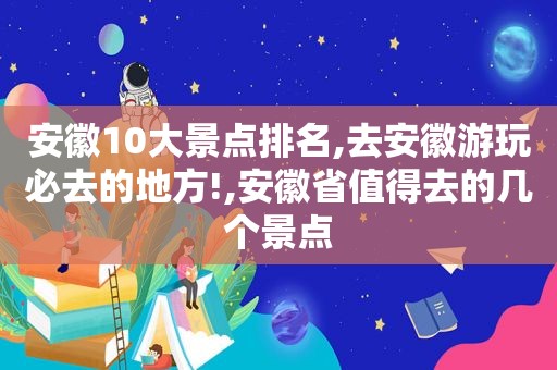 安徽10大景点排名,去安徽游玩必去的地方!,安徽省值得去的几个景点