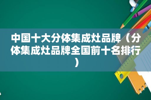 中国十大分体集成灶品牌（分体集成灶品牌全国前十名排行）