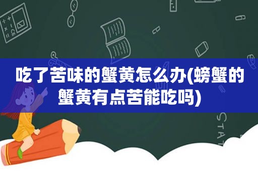 吃了苦味的蟹黄怎么办(螃蟹的蟹黄有点苦能吃吗)